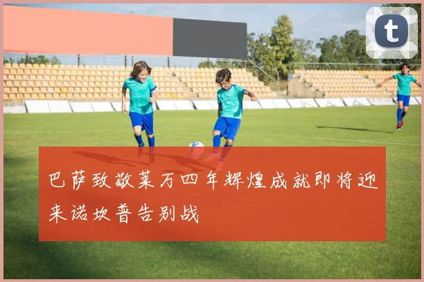 巴萨致敬莱万四年辉煌成就即将迎来诺坎普告别战