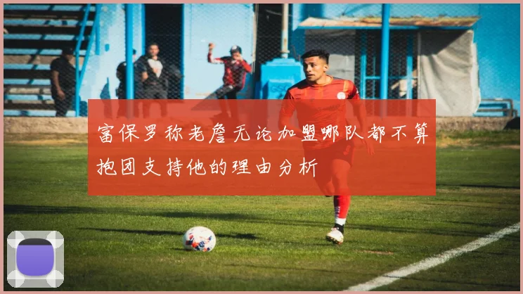 富保罗称老詹无论加盟哪队都不算抱团支持他的理由分析