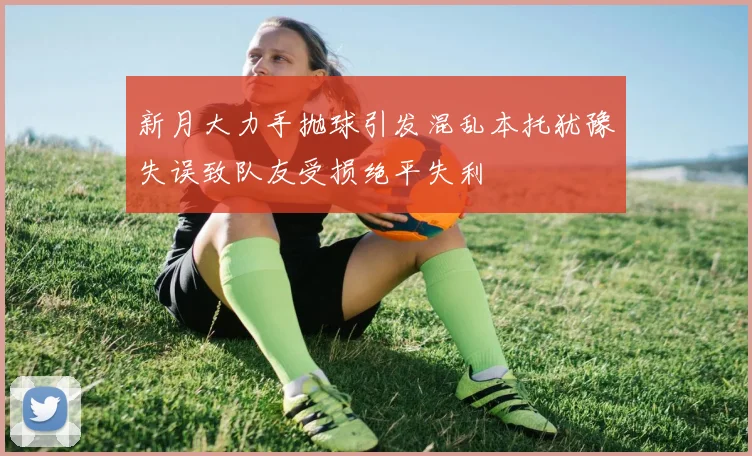 新月大力手抛球引发混乱本托犹豫失误致队友受损绝平失利