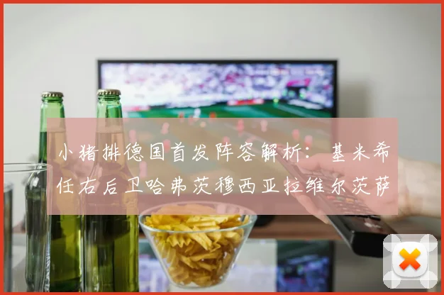 小猪排德国首发阵容解析：基米希任右后卫哈弗茨穆西亚拉维尔茨萨内齐聚一堂