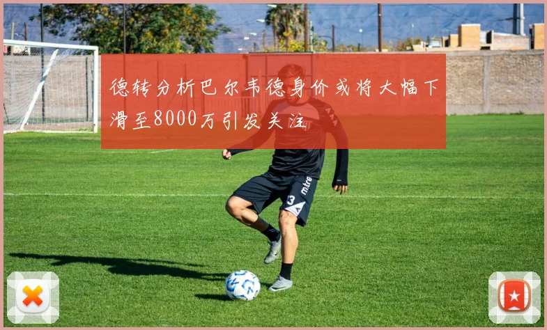 德转分析巴尔韦德身价或将大幅下滑至8000万引发关注