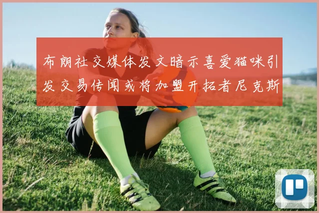 布朗社交媒体发文暗示喜爱猫咪引发交易传闻或将加盟开拓者尼克斯雷霆湖人