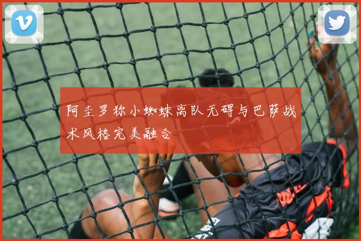 阿圭罗称小蜘蛛离队无碍与巴萨战术风格完美融合