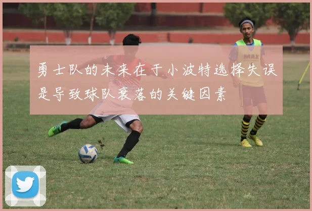 勇士队的未来在于小波特选择失误是导致球队衰落的关键因素