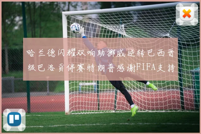 哈兰德闪耀双响助挪威逆转巴西晋级巴洛贡停赛特朗普感谢FIFA支持