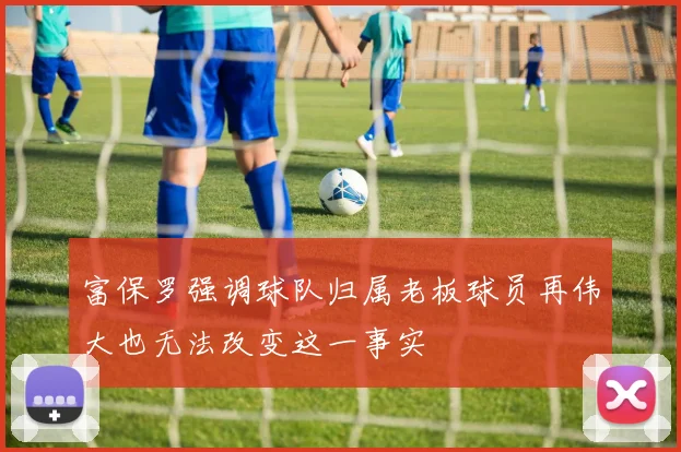 富保罗强调球队归属老板球员再伟大也无法改变这一事实
