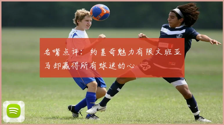 名嘴点评：约基奇魅力有限文班亚马却赢得所有球迷的心