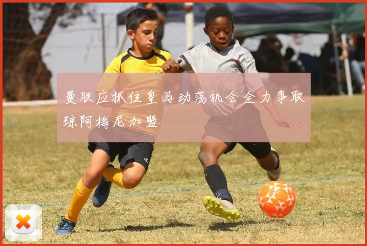 曼联应抓住皇马动荡机会全力争取琼阿梅尼加盟