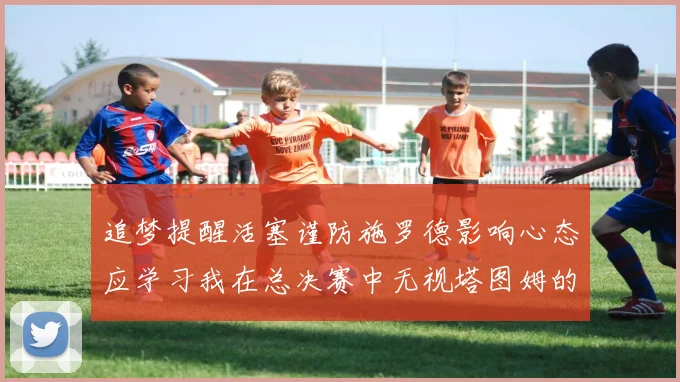 追梦提醒活塞谨防施罗德影响心态应学习我在总决赛中无视塔图姆的策略