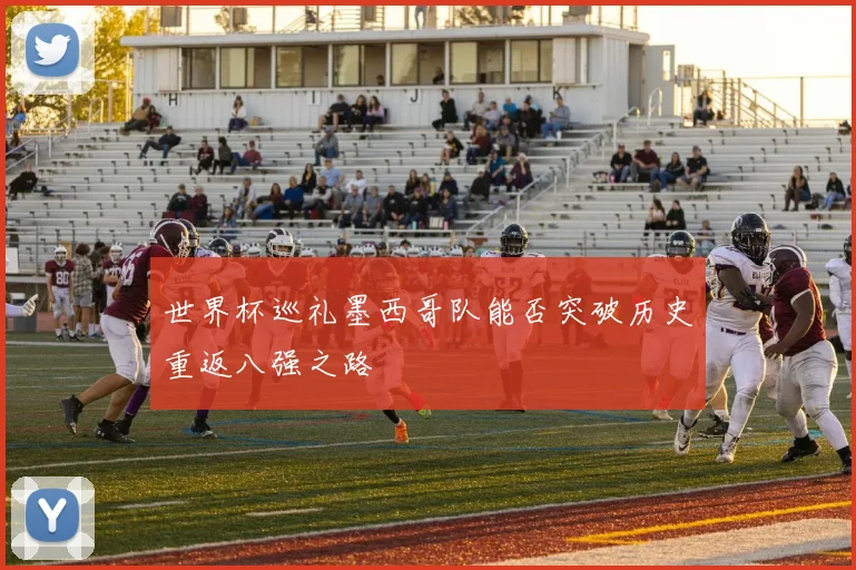 世界杯巡礼墨西哥队能否突破历史重返八强之路
