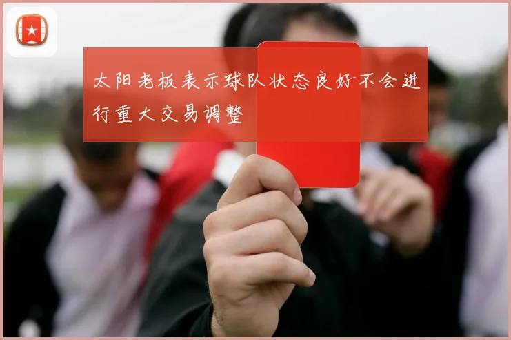 太阳老板表示球队状态良好不会进行重大交易调整