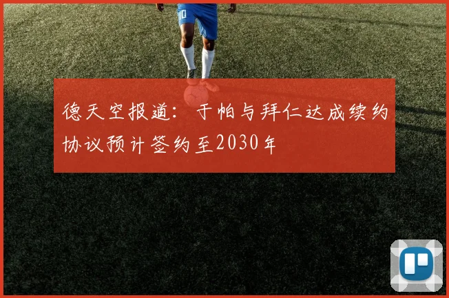 德天空报道：于帕与拜仁达成续约协议预计签约至2030年