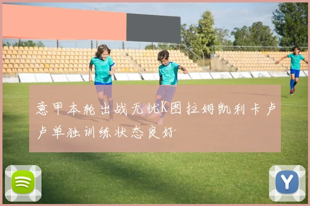 意甲本轮出战无忧K图拉姆凯利卡卢卢单独训练状态良好