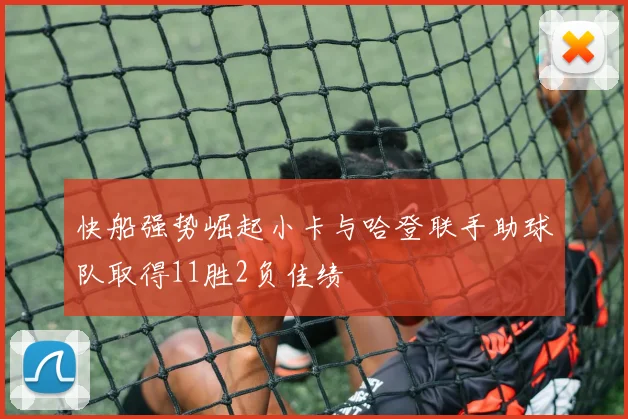 快船强势崛起小卡与哈登联手助球队取得11胜2负佳绩