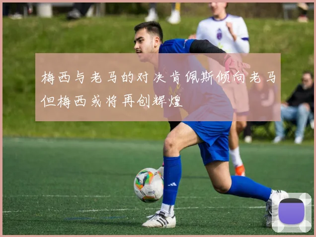 梅西与老马的对决肯佩斯倾向老马但梅西或将再创辉煌