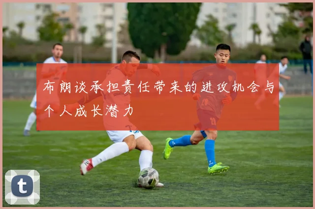 布朗谈承担责任带来的进攻机会与个人成长潜力