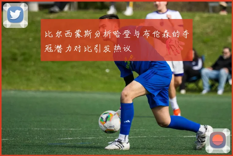 比尔西蒙斯分析哈登与布伦森的夺冠潜力对比引发热议