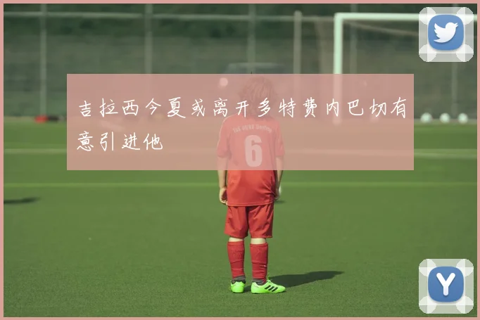 吉拉西今夏或离开多特费内巴切有意引进他
