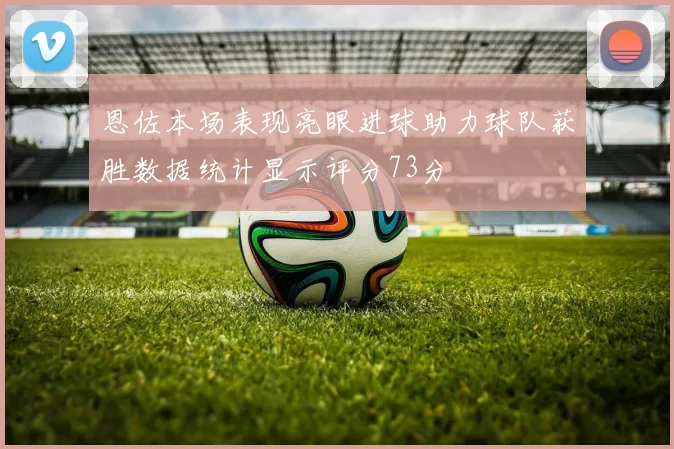 恩佐本场表现亮眼进球助力球队获胜数据统计显示评分73分