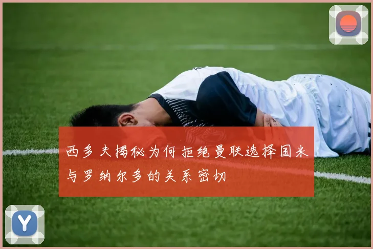 西多夫揭秘为何拒绝曼联选择国米与罗纳尔多的关系密切