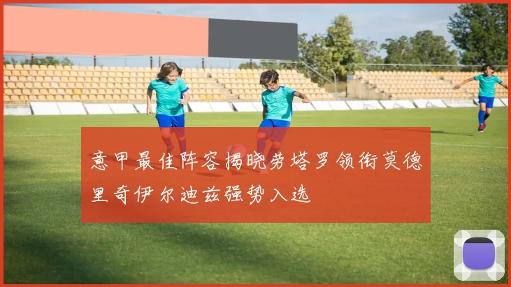 意甲最佳阵容揭晓劳塔罗领衔莫德里奇伊尔迪兹强势入选