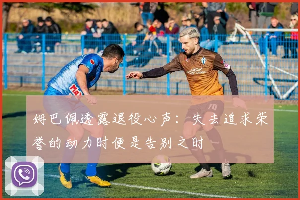 姆巴佩透露退役心声：失去追求荣誉的动力时便是告别之时