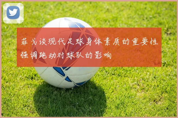 菲戈谈现代足球身体素质的重要性强调跑动对球队的影响
