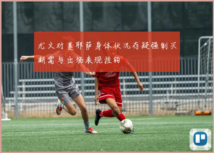 尤文对基耶萨身体状况存疑强制买断需与出场表现挂钩