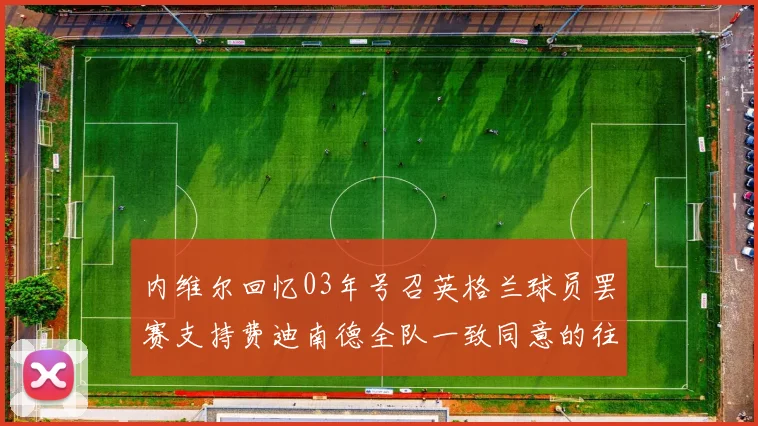 内维尔回忆03年号召英格兰球员罢赛支持费迪南德全队一致同意的往事