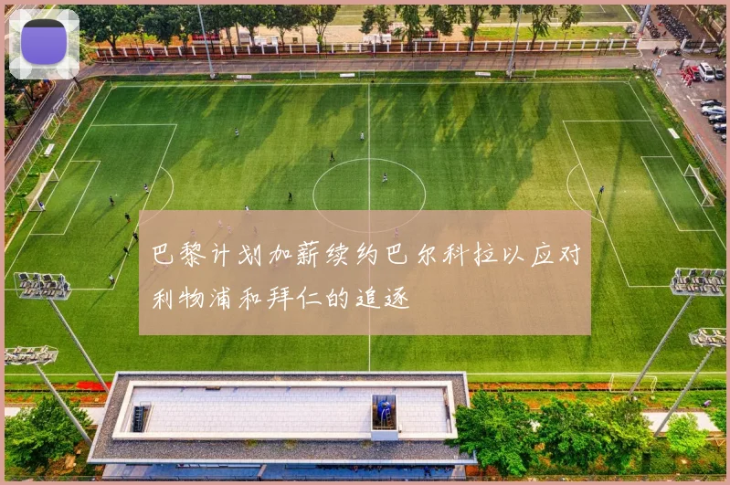 巴黎计划加薪续约巴尔科拉以应对利物浦和拜仁的追逐