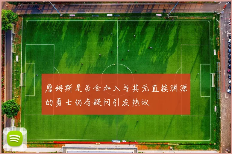 詹姆斯是否会加入与其无直接渊源的勇士仍存疑问引发热议