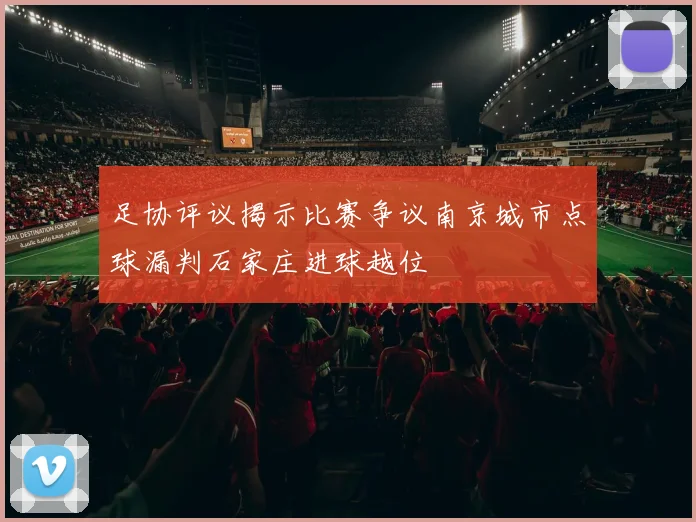 足协评议揭示比赛争议南京城市点球漏判石家庄进球越位